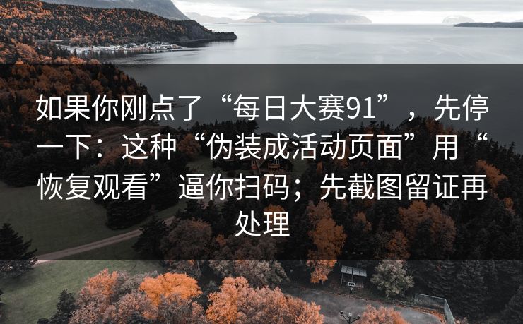 如果你刚点了“每日大赛91”，先停一下：这种“伪装成活动页面”用“恢复观看”逼你扫码；先截图留证再处理
