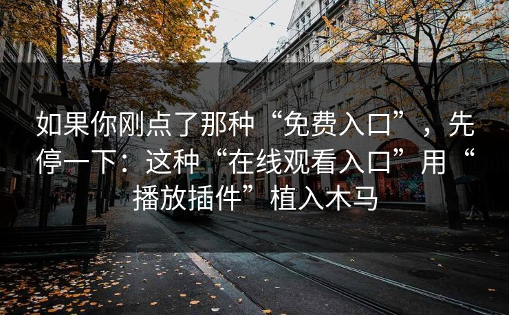 如果你刚点了那种“免费入口”,先停一下:这种“在线观看入口”用“播放插件”植入木马 如果你刚点了那种“免费入口”,先停一下:这种“在线观看入口”用“播放插件”植入木马