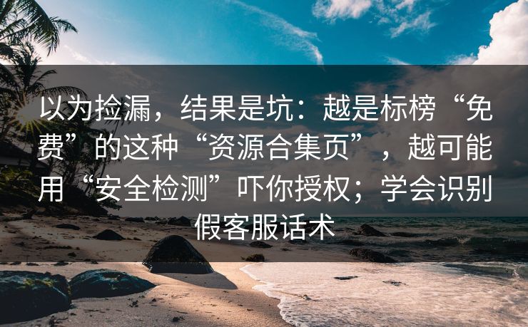 以为捡漏,结果是坑:越是标榜“免费”的这种“资源合集页”,越可能用“安全检测”吓你授权;学会识别假客服话术 以为捡漏,结果是坑:越是标榜“免费”的这种“资源合集页”,越可能用“安全检测”吓你授权;学会识别假客服话术