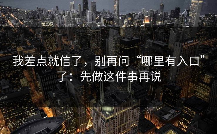 我差点就信了,别再问“哪里有入口”了:先做这件事再说 我差点就信了,别再问“哪里有入口”了:先做这件事再说