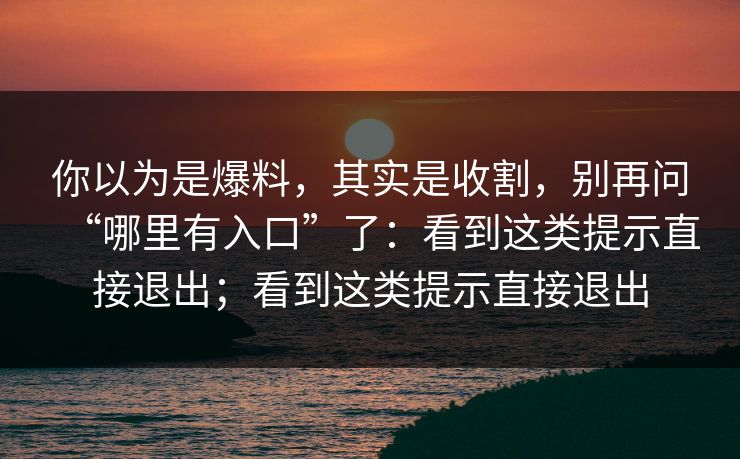 你以为是爆料，其实是收割，别再问“哪里有入口”了：看到这类提示直接退出；看到这类提示直接退出