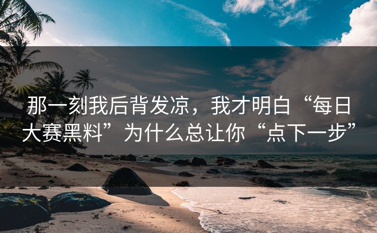 那一刻我后背发凉,我才明白“每日大赛黑料”为什么总让你“点下一步” 那一刻我后背发凉,我才明白“每日大赛黑料”为什么总让你“点下一步”