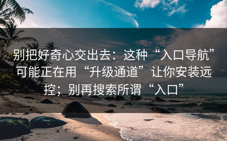 别把好奇心交出去:这种“入口导航”可能正在用“升级通道”让你安装远控;别再搜索所谓“入口” 别把好奇心交出去:这种“入口导航”可能正在用“升级通道”让你安装远控;别再搜索所谓“入口”