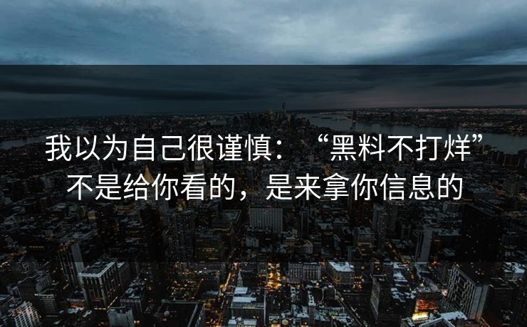 我以为自己很谨慎:“黑料不打烊”不是给你看的,是来拿你信息的 我以为自己很谨慎:“黑料不打烊”不是给你看的,是来拿你信息的