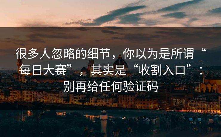 很多人忽略的细节，你以为是所谓“每日大赛”，其实是“收割入口”：别再给任何验证码
