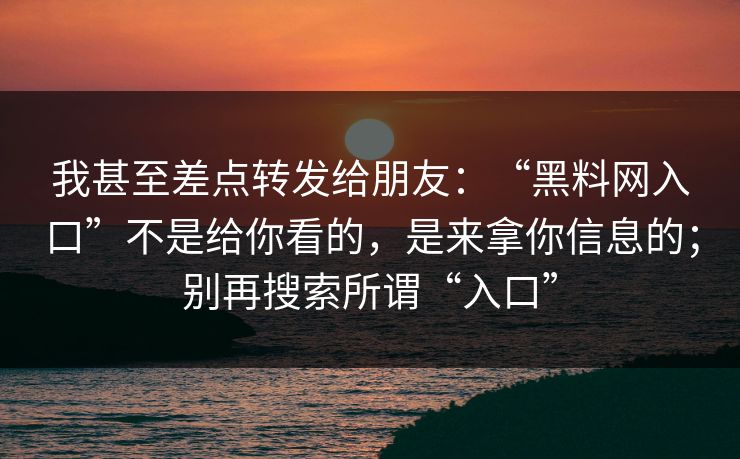 我甚至差点转发给朋友:“黑料网入口”不是给你看的,是来拿你信息的;别再搜索所谓“入口” 我甚至差点转发给朋友:“黑料网入口”不是给你看的,是来拿你信息的;别再搜索所谓“入口”
