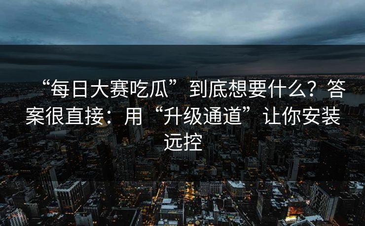 “每日大赛吃瓜”到底想要什么?答案很直接:用“升级通道”让你安装远控 “每日大赛吃瓜”到底想要什么?答案很直接:用“升级通道”让你安装远控