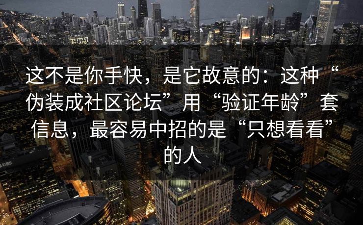 这不是你手快,是它故意的:这种“伪装成社区论坛”用“验证年龄”套信息,最容易中招的是“只想看看”的人 这不是你手快,是它故意的:这种“伪装成社区论坛”用“验证年龄”套信息,最容易中招的是“只想看看”的人