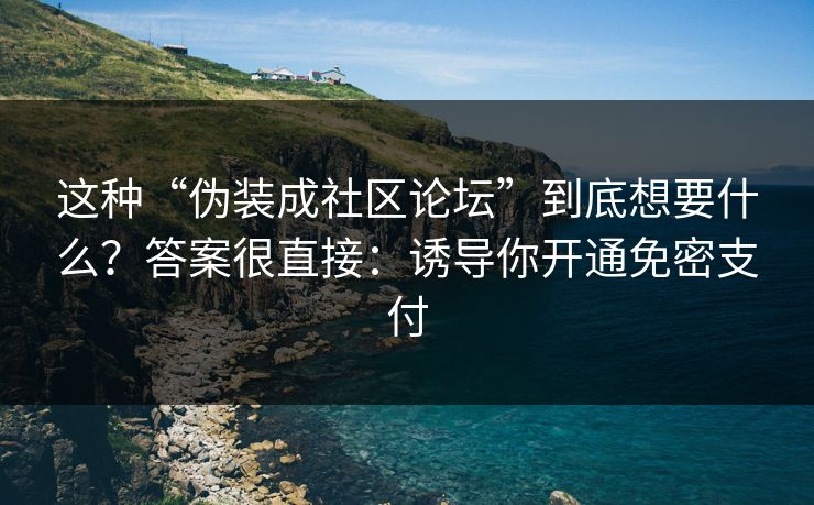 这种“伪装成社区论坛”到底想要什么？答案很直接：诱导你开通免密支付