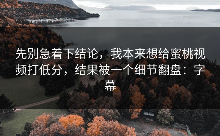 先别急着下结论，我本来想给蜜桃视频打低分，结果被一个细节翻盘：字幕