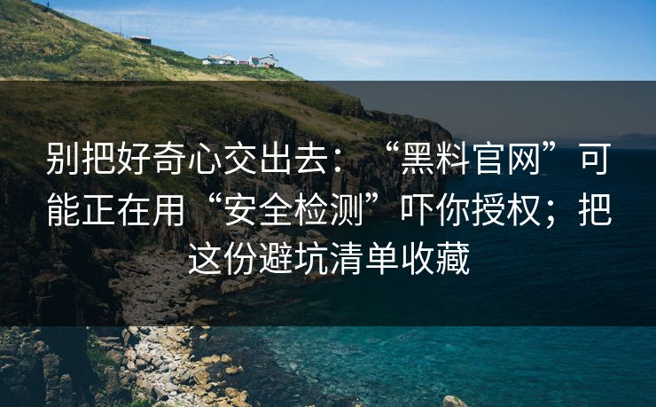 别把好奇心交出去:“黑料官网”可能正在用“安全检测”吓你授权;把这份避坑清单收藏 别把好奇心交出去:“黑料官网”可能正在用“安全检测”吓你授权;把这份避坑清单收藏