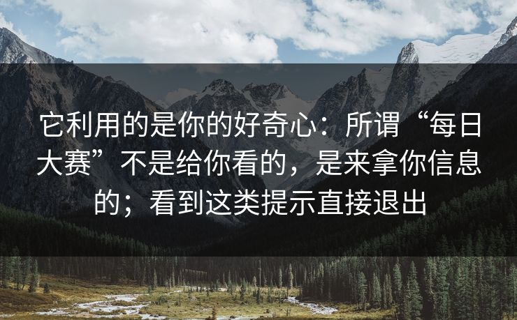 它利用的是你的好奇心:所谓“每日大赛”不是给你看的,是来拿你信息的;看到这类提示直接退出 它利用的是你的好奇心:所谓“每日大赛”不是给你看的,是来拿你信息的;看到这类提示直接退出