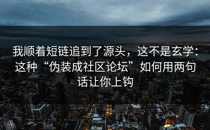 我顺着短链追到了源头,这不是玄学:这种“伪装成社区论坛”如何用两句话让你上钩 我顺着短链追到了源头,这不是玄学:这种“伪装成社区论坛”如何用两句话让你上钩