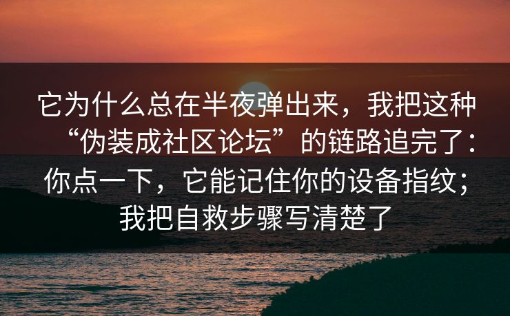 它为什么总在半夜弹出来,我把这种“伪装成社区论坛”的链路追完了:你点一下,它能记住你的设备指纹;我把自救步骤写清楚了 它为什么总在半夜弹出来,我把这种“伪装成社区论坛”的链路追完了:你点一下,它能记住你的设备指纹;我把自救步骤写清楚了
