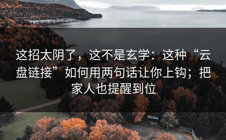 这招太阴了,这不是玄学:这种“云盘链接”如何用两句话让你上钩;把家人也提醒到位 这招太阴了,这不是玄学:这种“云盘链接”如何用两句话让你上钩;把家人也提醒到位