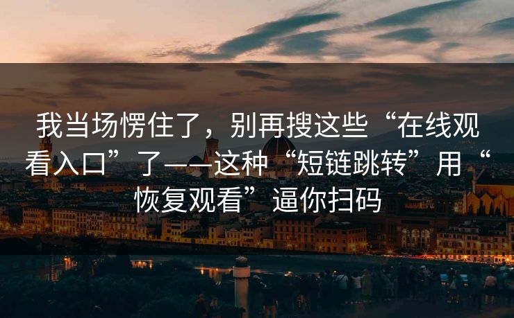 我当场愣住了,别再搜这些“在线观看入口”了——这种“短链跳转”用“恢复观看”逼你扫码 我当场愣住了,别再搜这些“在线观看入口”了——这种“短链跳转”用“恢复观看”逼你扫码