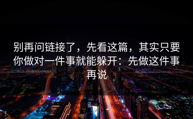 别再问链接了,先看这篇,其实只要你做对一件事就能躲开:先做这件事再说 别再问链接了,先看这篇,其实只要你做对一件事就能躲开:先做这件事再说