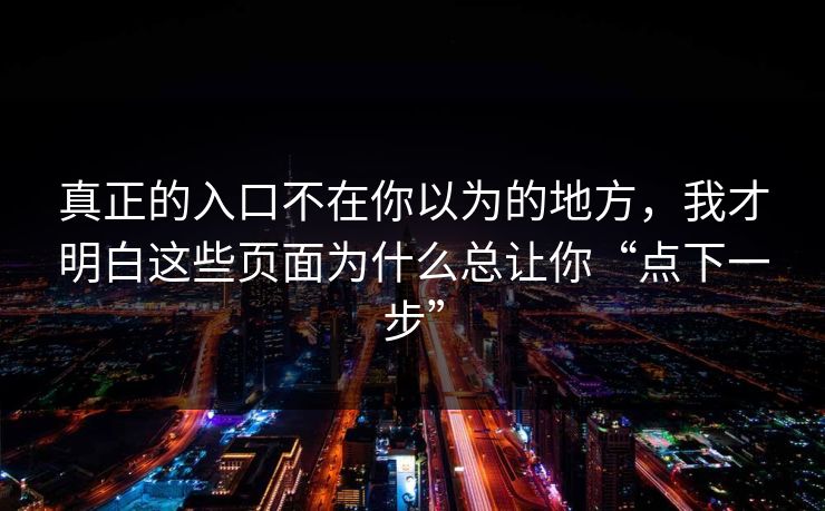 真正的入口不在你以为的地方,我才明白这些页面为什么总让你“点下一步” 真正的入口不在你以为的地方,我才明白这些页面为什么总让你“点下一步”