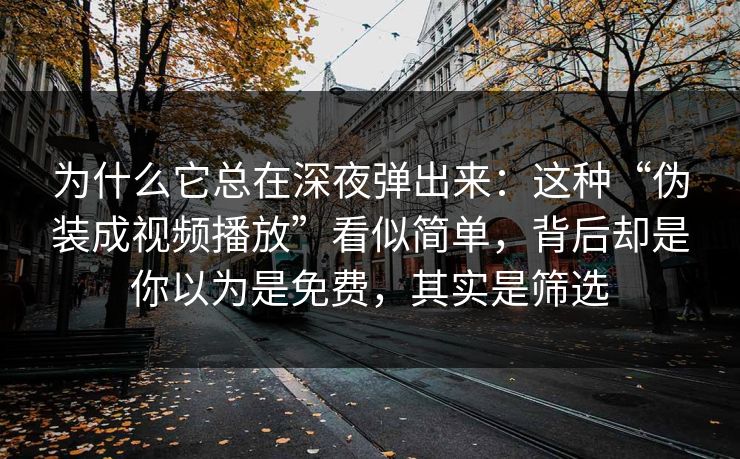 为什么它总在深夜弹出来:这种“伪装成视频播放”看似简单,背后却是你以为是免费,其实是筛选 为什么它总在深夜弹出来:这种“伪装成视频播放”看似简单,背后却是你以为是免费,其实是筛选