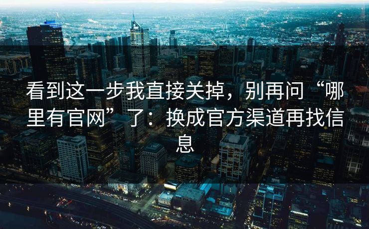 看到这一步我直接关掉,别再问“哪里有官网”了:换成官方渠道再找信息 看到这一步我直接关掉,别再问“哪里有官网”了:换成官方渠道再找信息