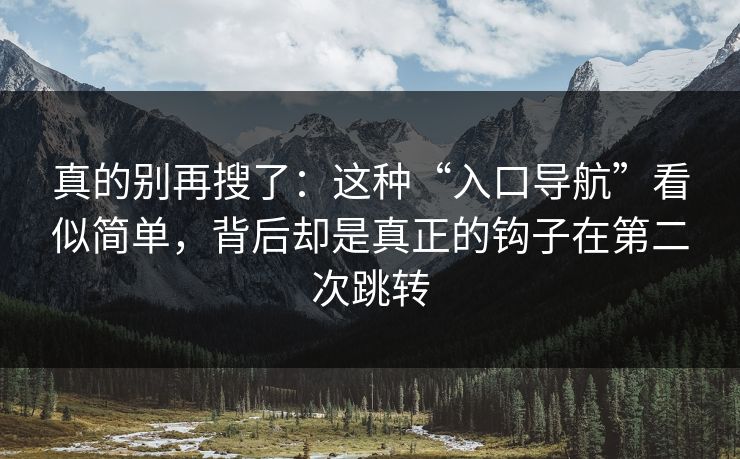 真的别再搜了:这种“入口导航”看似简单,背后却是真正的钩子在第二次跳转 真的别再搜了:这种“入口导航”看似简单,背后却是真正的钩子在第二次跳转