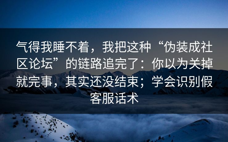 气得我睡不着,我把这种“伪装成社区论坛”的链路追完了:你以为关掉就完事,其实还没结束;学会识别假客服话术 气得我睡不着,我把这种“伪装成社区论坛”的链路追完了:你以为关掉就完事,其实还没结束;学会识别假客服话术
