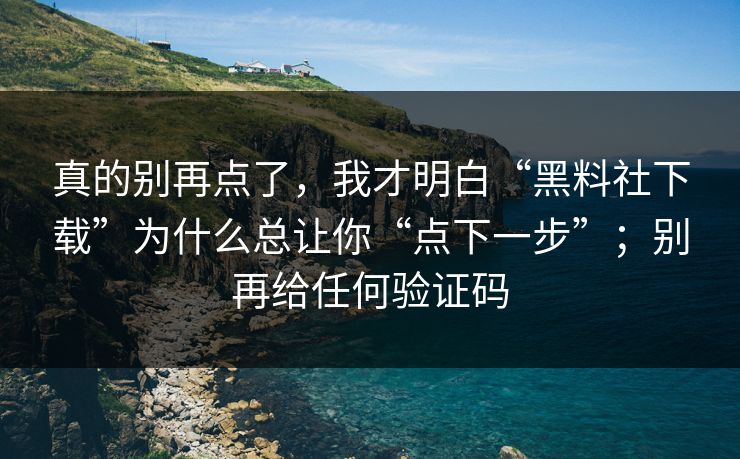 真的别再点了，我才明白“黑料社下载”为什么总让你“点下一步”；别再给任何验证码