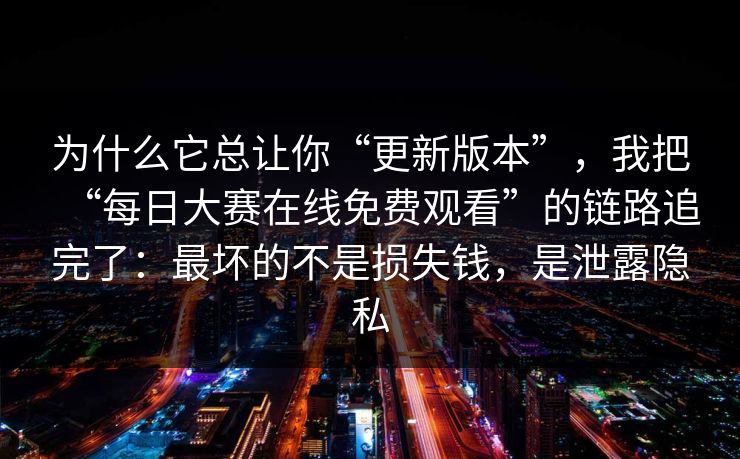 为什么它总让你“更新版本”,我把“每日大赛在线免费观看”的链路追完了:最坏的不是损失钱,是泄露隐私 为什么它总让你“更新版本”,我把“每日大赛在线免费观看”的链路追完了:最坏的不是损失钱,是泄露隐私