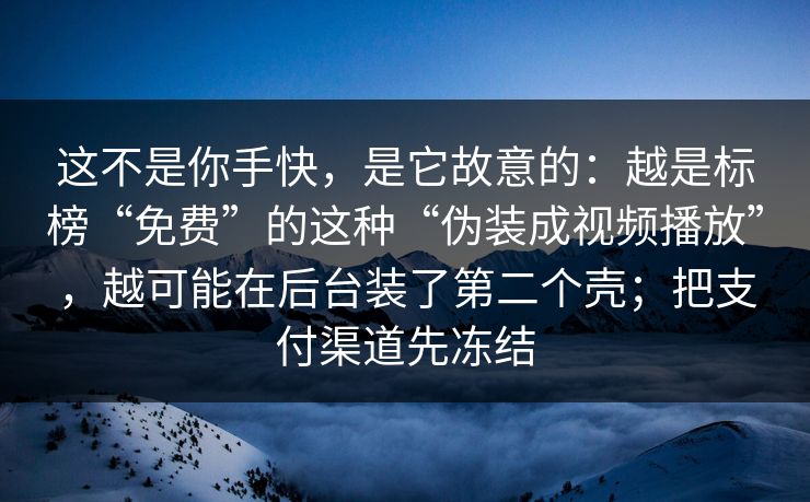 这不是你手快,是它故意的:越是标榜“免费”的这种“伪装成视频播放”,越可能在后台装了第二个壳;把支付渠道先冻结 这不是你手快,是它故意的:越是标榜“免费”的这种“伪装成视频播放”,越可能在后台装了第二个壳;把支付渠道先冻结