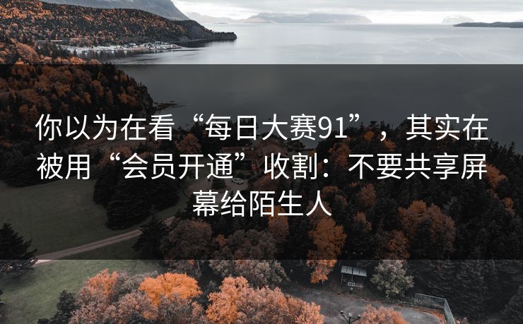 你以为在看“每日大赛91”,其实在被用“会员开通”收割:不要共享屏幕给陌生人 你以为在看“每日大赛91”,其实在被用“会员开通”收割:不要共享屏幕给陌生人