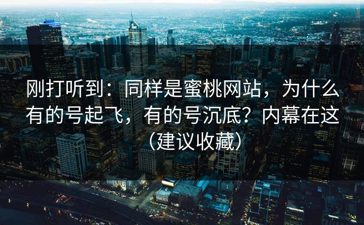 刚打听到:同样是蜜桃网站,为什么有的号起飞,有的号沉底?内幕在这(建议收藏) 刚打听到:同样是蜜桃网站,为什么有的号起飞,有的号沉底?内幕在这(建议收藏)