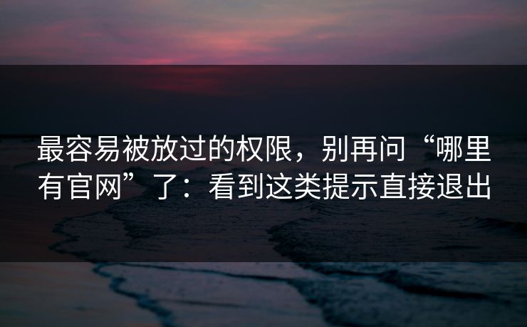 最容易被放过的权限,别再问“哪里有官网”了:看到这类提示直接退出 最容易被放过的权限,别再问“哪里有官网”了:看到这类提示直接退出