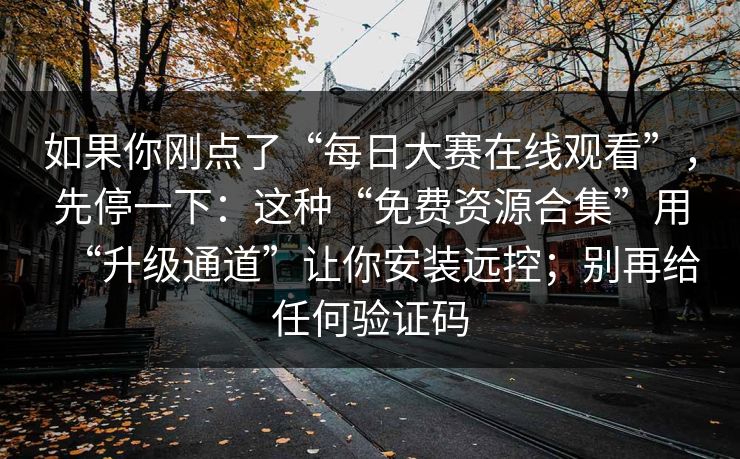 如果你刚点了“每日大赛在线观看”,先停一下:这种“免费资源合集”用“升级通道”让你安装远控;别再给任何验证码 如果你刚点了“每日大赛在线观看”,先停一下:这种“免费资源合集”用“升级通道”让你安装远控;别再给任何验证码