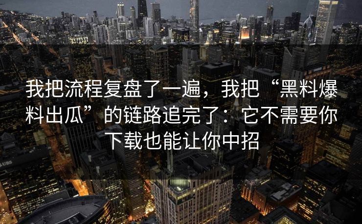 我把流程复盘了一遍,我把“黑料爆料出瓜”的链路追完了:它不需要你下载也能让你中招 我把流程复盘了一遍,我把“黑料爆料出瓜”的链路追完了:它不需要你下载也能让你中招