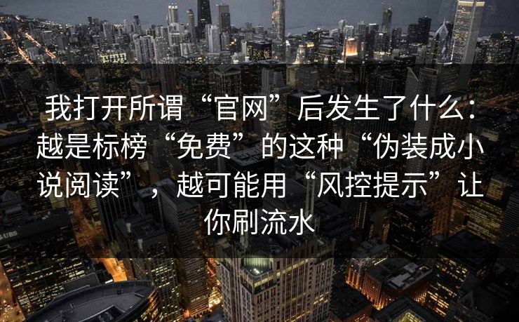 我打开所谓“官网”后发生了什么：越是标榜“免费”的这种“伪装成小说阅读”，越可能用“风控提示”让你刷流水