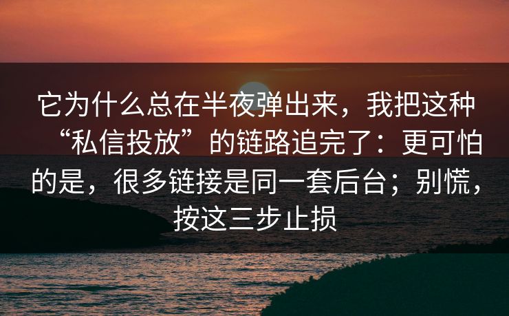它为什么总在半夜弹出来,我把这种“私信投放”的链路追完了:更可怕的是,很多链接是同一套后台;别慌,按这三步止损 它为什么总在半夜弹出来,我把这种“私信投放”的链路追完了:更可怕的是,很多链接是同一套后台;别慌,按这三步止损