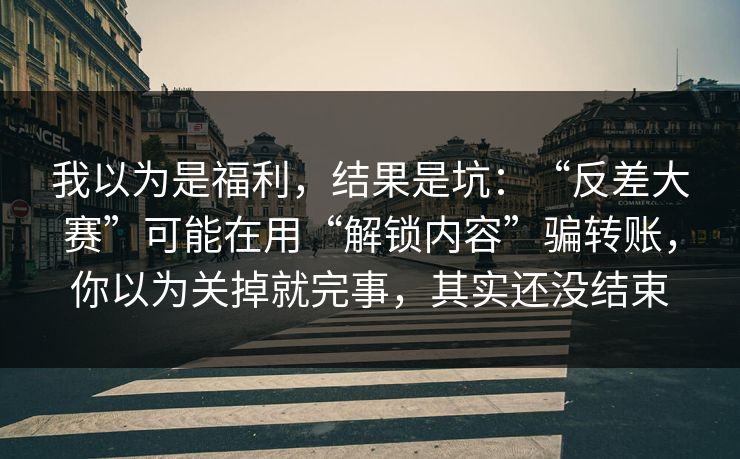 我以为是福利，结果是坑：“反差大赛”可能在用“解锁内容”骗转账，你以为关掉就完事，其实还没结束