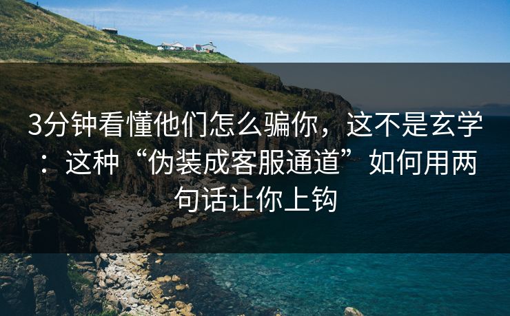 3分钟看懂他们怎么骗你，这不是玄学：这种“伪装成客服通道”如何用两句话让你上钩