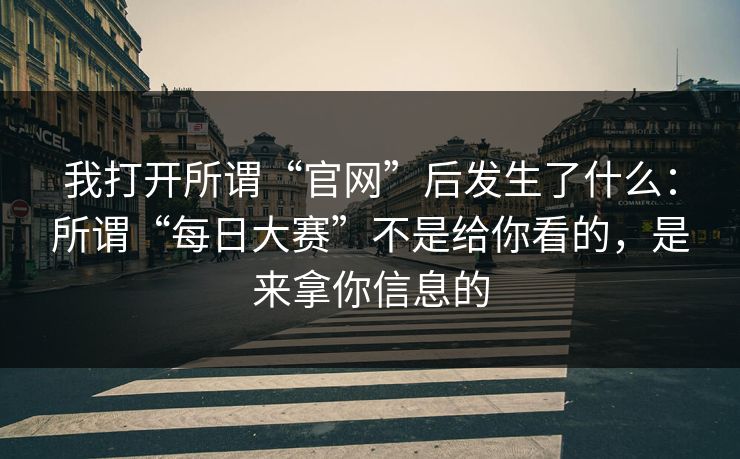 我打开所谓“官网”后发生了什么：所谓“每日大赛”不是给你看的，是来拿你信息的