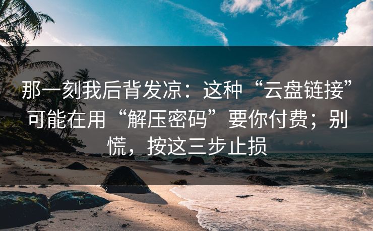 那一刻我后背发凉:这种“云盘链接”可能在用“解压密码”要你付费;别慌,按这三步止损 那一刻我后背发凉:这种“云盘链接”可能在用“解压密码”要你付费;别慌,按这三步止损