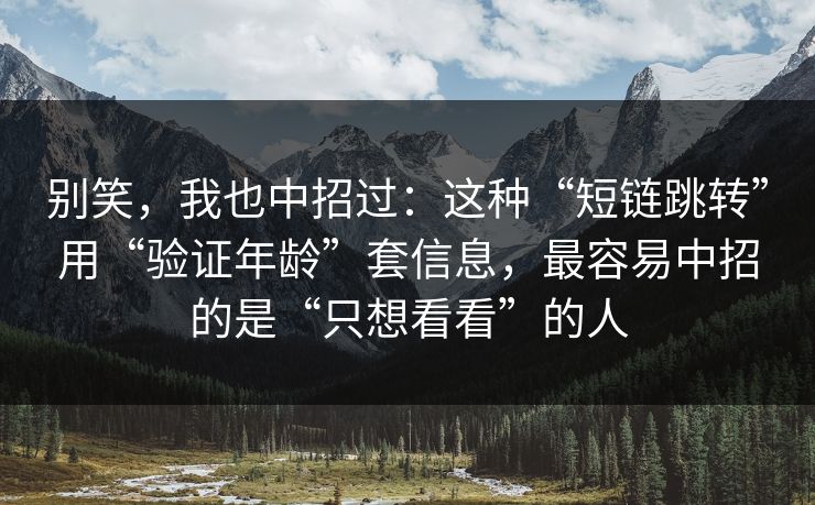别笑，我也中招过：这种“短链跳转”用“验证年龄”套信息，最容易中招的是“只想看看”的人