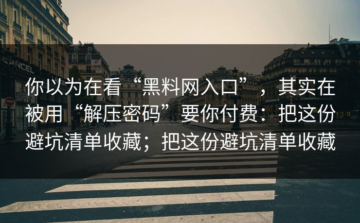 你以为在看“黑料网入口”，其实在被用“解压密码”要你付费：把这份避坑清单收藏；把这份避坑清单收藏