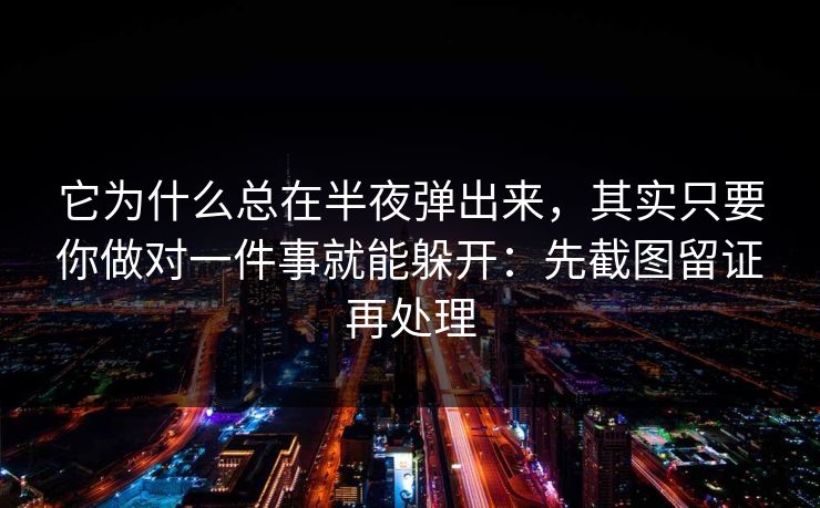 它为什么总在半夜弹出来,其实只要你做对一件事就能躲开:先截图留证再处理 它为什么总在半夜弹出来,其实只要你做对一件事就能躲开:先截图留证再处理
