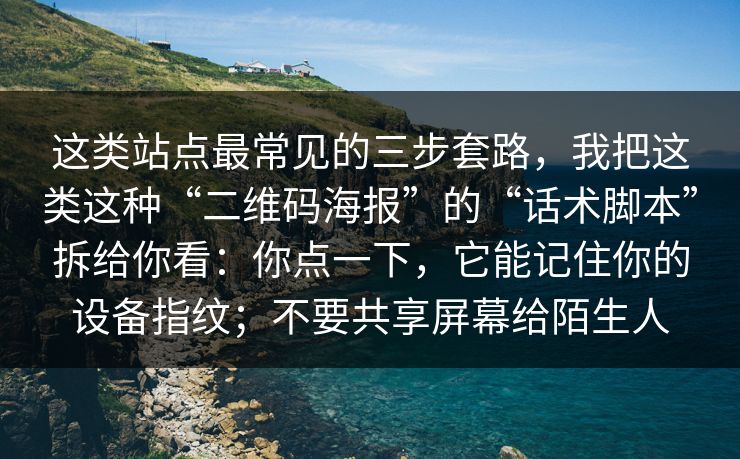 这类站点最常见的三步套路，我把这类这种“二维码海报”的“话术脚本”拆给你看：你点一下，它能记住你的设备指纹；不要共享屏幕给陌生人