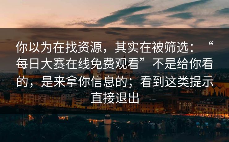 你以为在找资源,其实在被筛选:“每日大赛在线免费观看”不是给你看的,是来拿你信息的;看到这类提示直接退出 你以为在找资源,其实在被筛选:“每日大赛在线免费观看”不是给你看的,是来拿你信息的;看到这类提示直接退出