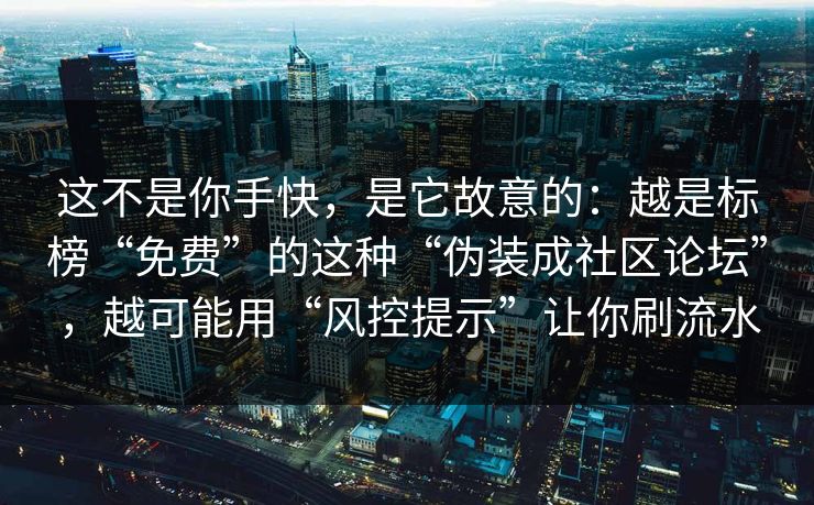 这不是你手快,是它故意的:越是标榜“免费”的这种“伪装成社区论坛”,越可能用“风控提示”让你刷流水 这不是你手快,是它故意的:越是标榜“免费”的这种“伪装成社区论坛”,越可能用“风控提示”让你刷流水