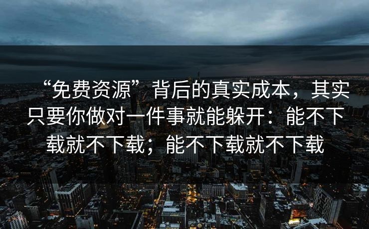 “免费资源”背后的真实成本,其实只要你做对一件事就能躲开:能不下载就不下载;能不下载就不下载 “免费资源”背后的真实成本,其实只要你做对一件事就能躲开:能不下载就不下载;能不下载就不下载