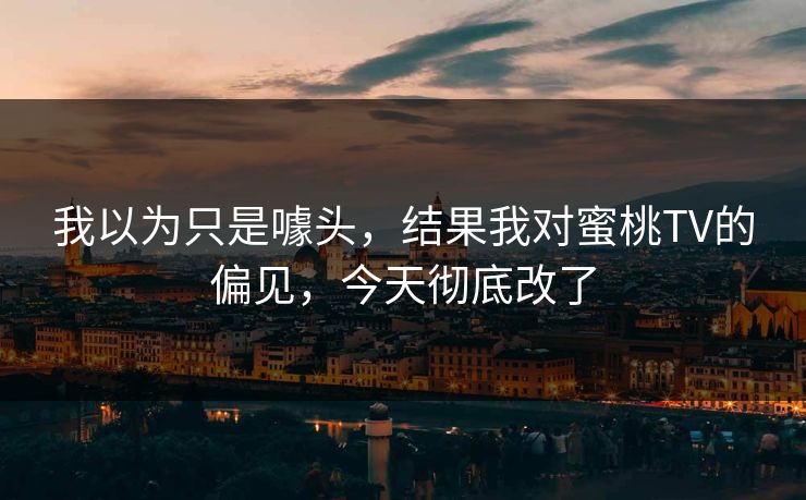 我以为只是噱头，结果我对蜜桃TV的偏见，今天彻底改了