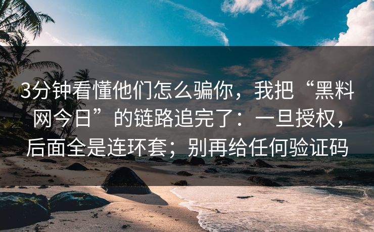 3分钟看懂他们怎么骗你,我把“黑料网今日”的链路追完了:一旦授权,后面全是连环套;别再给任何验证码 3分钟看懂他们怎么骗你,我把“黑料网今日”的链路追完了:一旦授权,后面全是连环套;别再给任何验证码