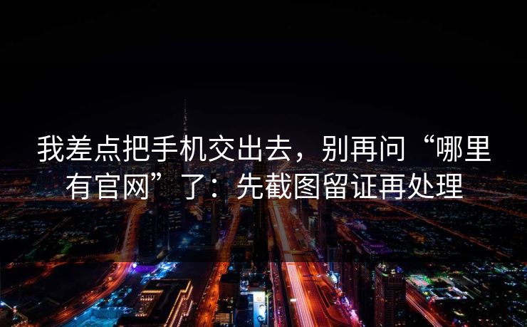 我差点把手机交出去,别再问“哪里有官网”了:先截图留证再处理 我差点把手机交出去,别再问“哪里有官网”了:先截图留证再处理
